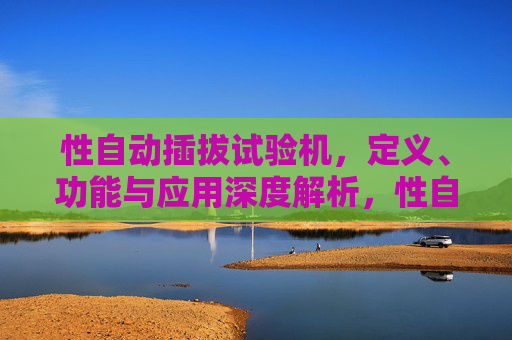 性自动插拔试验机,定义、功能与应用深度解析,性自动插拔试验机,定义、功能与应用深度解析 性自动插拔试验机,定义、功能与应用深度解析,性自动插拔试验机,定义、功能与应用深度解析
