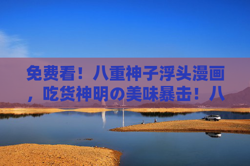 免费看！八重神子浮头漫画，吃货神明の美味暴击！八重神子浮头漫画，吃货神明の免费美味暴击！