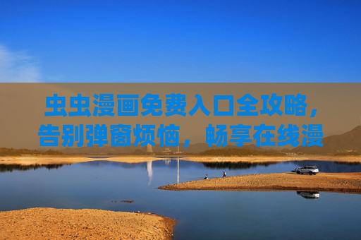 虫虫漫画免费入口全攻略,告别弹窗烦恼,畅享在线漫画盛宴,虫虫漫画免费入口攻略,告别弹窗,畅享漫画盛宴 虫虫漫画免费入口全攻略,告别弹窗烦恼,畅享在线漫画盛宴,虫虫漫画免费入口攻略,告别弹窗,畅享漫画盛宴