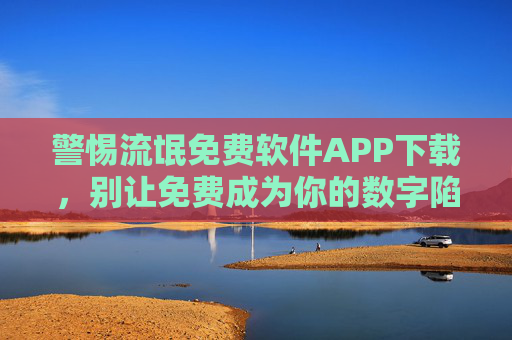 警惕流氓免费软件APP下载,别让免费成为你的数字陷阱,警惕流氓免费软件APP下载,别让免费成数字陷阱 警惕流氓免费软件APP下载,别让免费成为你的数字陷阱,警惕流氓免费软件APP下载,别让免费成数字陷阱