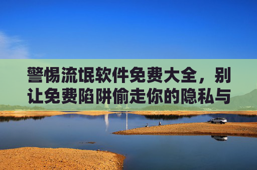 警惕流氓软件免费大全,别让免费陷阱偷走你的隐私与安全,警惕流氓软件免费大全,别让免费陷阱偷走你的隐私与安全 警惕流氓软件免费大全,别让免费陷阱偷走你的隐私与安全,警惕流氓软件免费大全,别让免费陷阱偷走你的隐私与安全