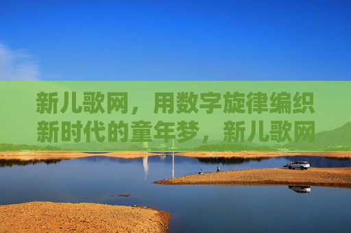 新儿歌网，用数字旋律编织新时代的童年梦，新儿歌网，数字旋律编织新时代童年梦