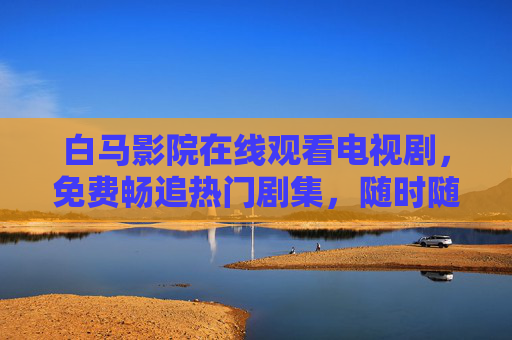 白马影院在线观看电视剧,免费畅追热门剧集,随时随地尽享影视盛宴,白马影院免费在线观看热门电视剧,随时随地尽享影视盛宴 白马影院在线观看电视剧,免费畅追热门剧集,随时随地尽享影视盛宴,白马影院免费在线观看热门电视剧,随时随地尽享影视盛宴