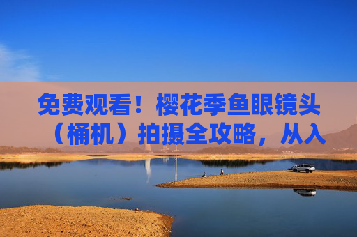 免费观看!樱花季鱼眼镜头(桶机)拍摄全攻略,从入门到惊艳大片,樱花季鱼眼镜头(桶机)拍摄全攻略,免费观看,从入门到惊艳大片 免费观看!樱花季鱼眼镜头(桶机)拍摄全攻略,从入门到惊艳大片,樱花季鱼眼镜头(桶机)拍摄全攻略,免费观看,从入门到惊艳大片