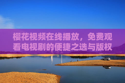 樱花视频在线播放,免费观看电视剧的便捷之选与版权提醒,樱花视频,免费观看电视剧的便捷之选与版权提醒 樱花视频在线播放,免费观看电视剧的便捷之选与版权提醒,樱花视频,免费观看电视剧的便捷之选与版权提醒