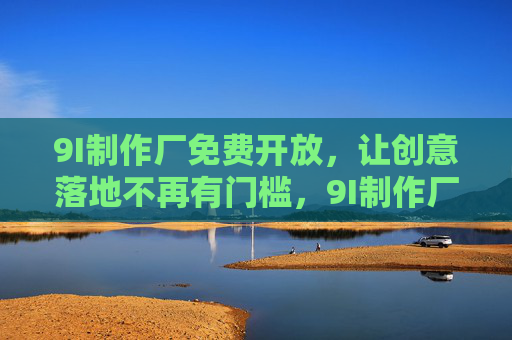 9I制作厂免费开放,让创意落地不再有门槛,9I制作厂免费开放,创意落地零门槛 9I制作厂免费开放,让创意落地不再有门槛,9I制作厂免费开放,创意落地零门槛
