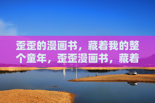 歪歪的漫画书,藏着我的整个童年,歪歪漫画书,藏着我的整个童年 歪歪的漫画书,藏着我的整个童年,歪歪漫画书,藏着我的整个童年