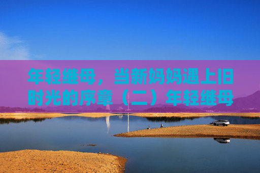 年轻继母,当新妈妈遇上旧时光的序章(二)年轻继母,新妈妈的旧时光序章(二) 年轻继母,当新妈妈遇上旧时光的序章(二)年轻继母,新妈妈的旧时光序章(二)