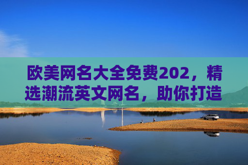 欧美网名大全免费202,精选潮流英文网名,助你打造独特个性标签,欧美潮流英文网名大全免费202,精选打造独特个性标签 欧美网名大全免费202,精选潮流英文网名,助你打造独特个性标签,欧美潮流英文网名大全免费202,精选打造独特个性标签