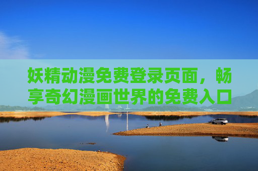 妖精动漫免费登录页面,畅享奇幻漫画世界的免费入口,妖精动漫免费入口,畅享奇幻漫画世界 妖精动漫免费登录页面,畅享奇幻漫画世界的免费入口,妖精动漫免费入口,畅享奇幻漫画世界