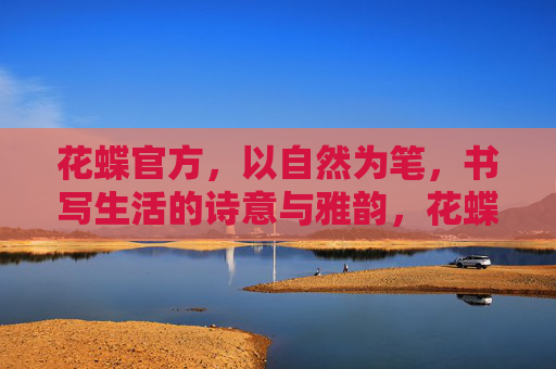 花蝶官方,以自然为笔,书写生活的诗意与雅韵,花蝶官方,自然为笔,生活诗韵 花蝶官方,以自然为笔,书写生活的诗意与雅韵,花蝶官方,自然为笔,生活诗韵