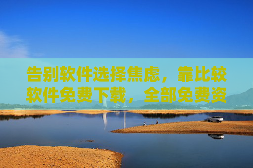 告别软件选择焦虑,靠比较软件免费下载,全部免费资源一站搞定!告别软件选择焦虑,免费资源下载一站搞定 告别软件选择焦虑,靠比较软件免费下载,全部免费资源一站搞定!告别软件选择焦虑,免费资源下载一站搞定