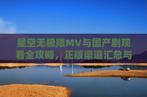 星空无极限MV与国产剧观看全攻略,正版渠道汇总与资源解析,星空无极限MV与国产剧观看全攻略,正版渠道汇总及资源解析 星空无极限MV与国产剧观看全攻略,正版渠道汇总与资源解析,星空无极限MV与国产剧观看全攻略,正版渠道汇总及资源解析