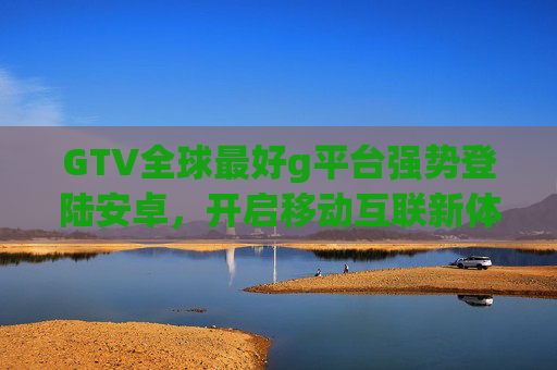 GTV全球最好g平台强势登陆安卓,开启移动互联新体验,GTV全球领先平台登陆安卓 开启移动互联新体验 GTV全球最好g平台强势登陆安卓,开启移动互联新体验,GTV全球领先平台登陆安卓 开启移动互联新体验