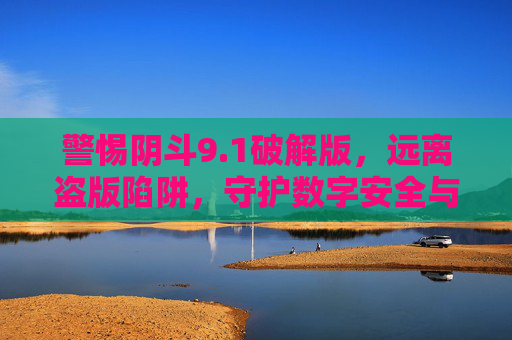 警惕阴斗9.1破解版,远离盗版陷阱,守护数字安全与知识产权,警惕阴斗9.1破解版,远离盗版陷阱,守护数字安全与知识产权 警惕阴斗9.1破解版,远离盗版陷阱,守护数字安全与知识产权,警惕阴斗9.1破解版,远离盗版陷阱,守护数字安全与知识产权