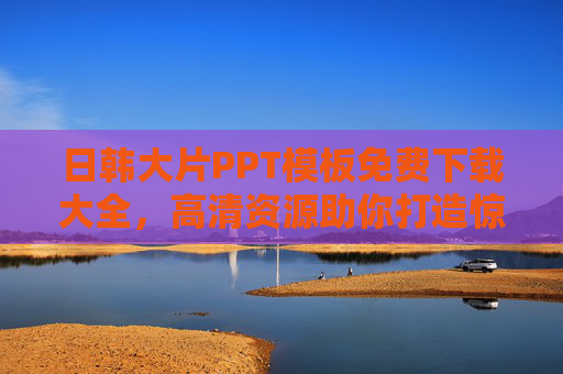日韩大片PPT模板免费下载大全,高清资源助你打造惊艳演示,日韩大片PPT模板免费下载,高清资源助你打造惊艳演示 日韩大片PPT模板免费下载大全,高清资源助你打造惊艳演示,日韩大片PPT模板免费下载,高清资源助你打造惊艳演示