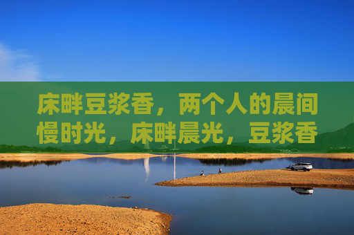 床畔豆浆香,两个人的晨间慢时光,床畔晨光,豆浆香里慢时光 床畔豆浆香,两个人的晨间慢时光,床畔晨光,豆浆香里慢时光