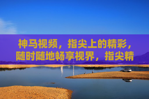 神马视频,指尖上的精彩,随时随地畅享视界,指尖精彩,畅享视界 神马视频,指尖上的精彩,随时随地畅享视界,指尖精彩,畅享视界