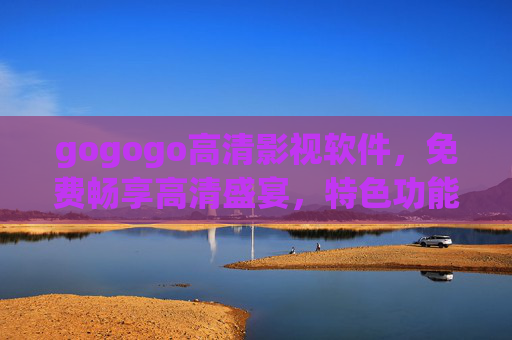 gogogo高清影视软件,免费畅享高清盛宴,特色功能大揭秘,gogogo高清影视软件,免费畅享高清盛宴,特色功能大揭秘 gogogo高清影视软件,免费畅享高清盛宴,特色功能大揭秘,gogogo高清影视软件,免费畅享高清盛宴,特色功能大揭秘