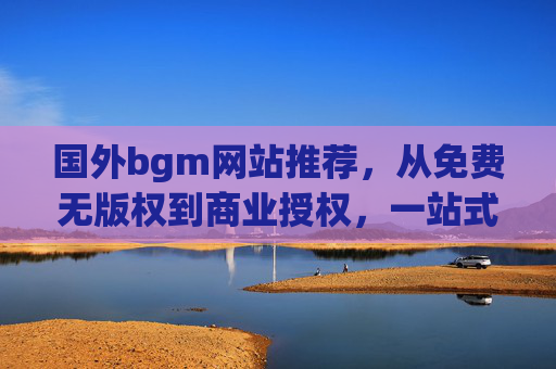 国外bgm网站推荐,从免费无版权到商业授权,一站式搞定背景音乐,国外bgm网站推荐,从免费无版权到商业授权,一站式搞定背景音乐 国外bgm网站推荐,从免费无版权到商业授权,一站式搞定背景音乐,国外bgm网站推荐,从免费无版权到商业授权,一站式搞定背景音乐