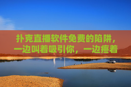 扑克直播软件免费的陷阱,一边叫着吸引你,一边疼着收割你,免费扑克直播,诱你入局,暗中收割 扑克直播软件免费的陷阱,一边叫着吸引你,一边疼着收割你,免费扑克直播,诱你入局,暗中收割