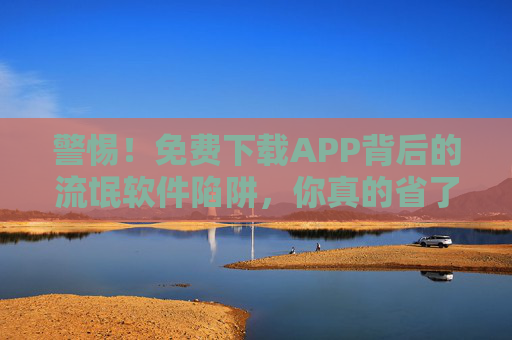 警惕!免费下载APP背后的流氓软件陷阱,你真的省了吗?警惕免费下载APP的流氓软件陷阱,你真的省了吗? 警惕!免费下载APP背后的流氓软件陷阱,你真的省了吗?警惕免费下载APP的流氓软件陷阱,你真的省了吗?