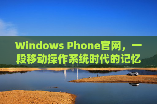 Windows Phone官网,一段移动操作系统时代的记忆与落幕,Windows Phone官网,移动操作系统时代的记忆与落幕 Windows Phone官网,一段移动操作系统时代的记忆与落幕,Windows Phone官网,移动操作系统时代的记忆与落幕