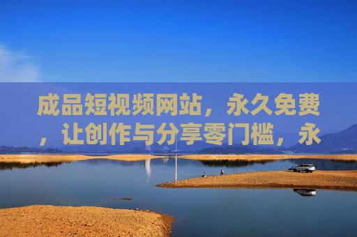 成品短视频网站,永久免费,让创作与分享零门槛,永久免费成品短视频网站,创作分享零门槛 成品短视频网站,永久免费,让创作与分享零门槛,永久免费成品短视频网站,创作分享零门槛