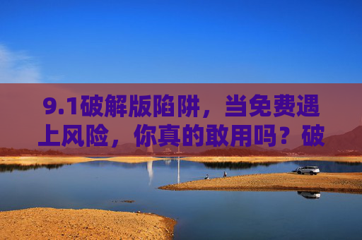 9.1破解版陷阱,当免费遇上风险,你真的敢用吗?破解版陷阱,免费遇风险,你敢用吗? 9.1破解版陷阱,当免费遇上风险,你真的敢用吗?破解版陷阱,免费遇风险,你敢用吗?