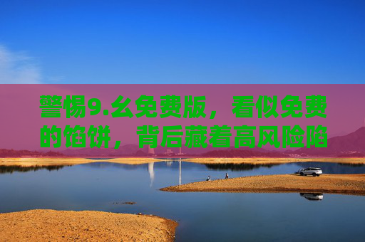 警惕9.幺免费版,看似免费的馅饼,背后藏着高风险陷阱 警惕9.幺免费版,看似免费的馅饼,背后藏着高风险陷阱