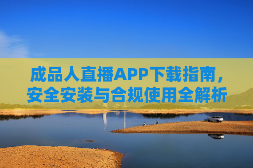 成品人直播APP下载指南,安全安装与合规使用全解析,成品人直播APP下载指南,安全安装与合规使用全解析 成品人直播APP下载指南,安全安装与合规使用全解析,成品人直播APP下载指南,安全安装与合规使用全解析