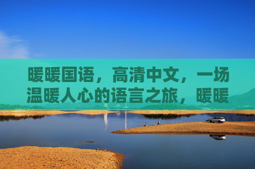 暖暖国语,高清中文,一场温暖人心的语言之旅,暖暖国语,高清中文,温暖人心的语言之旅 暖暖国语,高清中文,一场温暖人心的语言之旅,暖暖国语,高清中文,温暖人心的语言之旅
