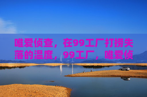 唯爱侦查,在99工厂打捞失落的温度,99工厂,唯爱侦查,打捞失落的温度 唯爱侦查,在99工厂打捞失落的温度,99工厂,唯爱侦查,打捞失落的温度