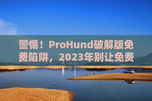 警惕！ProHund破解版免费陷阱，2023年别让免费毁掉你的数据安全，警惕ProHund破解版免费陷阱，2023年别让免费毁掉数据安全