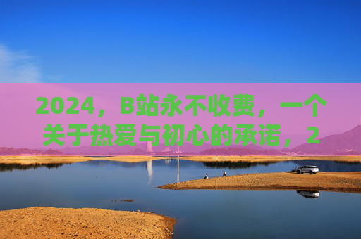 2024,B站永不收费,一个关于热爱与初心的承诺,2024,B站永不收费,热爱与初心的承诺 2024,B站永不收费,一个关于热爱与初心的承诺,2024,B站永不收费,热爱与初心的承诺