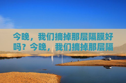 今晚，我们摘掉那层隔膜好吗？今晚，我们摘掉那层隔膜