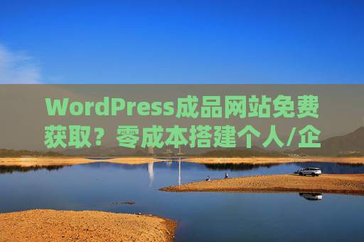 WordPress成品网站免费获取?零成本搭建个人/企业站全攻略,WordPress成品网站免费获取,零成本搭建个人/企业站全攻略 WordPress成品网站免费获取?零成本搭建个人/企业站全攻略,WordPress成品网站免费获取,零成本搭建个人/企业站全攻略
