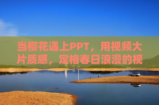 当樱花遇上PPT,用视频大片质感,定格春日浪漫的视觉诗篇,樱花遇上PPT,定格春日浪漫的视觉诗篇 当樱花遇上PPT,用视频大片质感,定格春日浪漫的视觉诗篇,樱花遇上PPT,定格春日浪漫的视觉诗篇