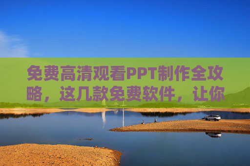 免费高清观看PPT制作全攻略，这几款免费软件，让你轻松做出专业演示，免费PPT制作全攻略，这几款软件轻松做出专业演示