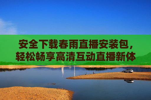 安全下载春雨直播安装包,轻松畅享高清互动直播新体验,安全下载春雨直播安装包,畅享高清互动新体验 安全下载春雨直播安装包,轻松畅享高清互动直播新体验,安全下载春雨直播安装包,畅享高清互动新体验