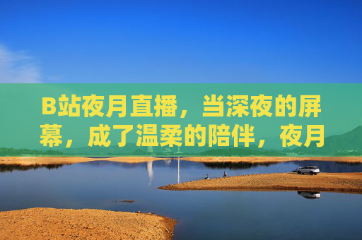 B站夜月直播,当深夜的屏幕,成了温柔的陪伴,夜月直播,深夜屏幕的温柔陪伴 B站夜月直播,当深夜的屏幕,成了温柔的陪伴,夜月直播,深夜屏幕的温柔陪伴