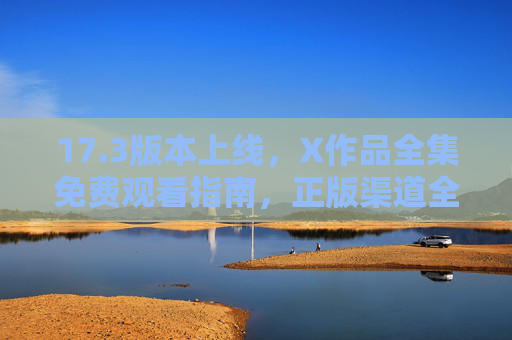 17.3版本上线,X作品全集免费观看指南,正版渠道全解析,17.3版本X作品全集免费观看,正版渠道全解析 17.3版本上线,X作品全集免费观看指南,正版渠道全解析,17.3版本X作品全集免费观看,正版渠道全解析