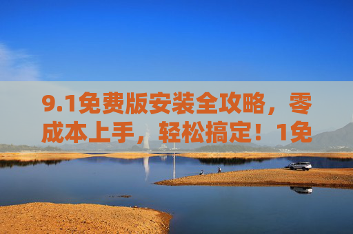9.1免费版安装全攻略,零成本上手,轻松搞定!1免费版安装全攻略,零成本轻松上手 9.1免费版安装全攻略,零成本上手,轻松搞定!1免费版安装全攻略,零成本轻松上手