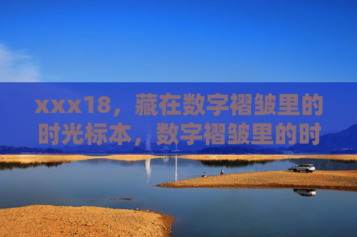 xxx18，藏在数字褶皱里的时光标本，数字褶皱里的时光标本
