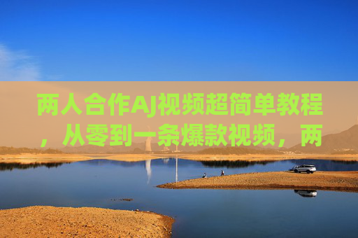 两人合作AJ视频超简单教程,从零到一条爆款视频,两人合作AJ视频,从零到爆款的超简单教程 两人合作AJ视频超简单教程,从零到一条爆款视频,两人合作AJ视频,从零到爆款的超简单教程