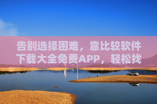 告别选择困难,靠比较软件下载大全免费APP,轻松找到你的宝藏工具,告别选择困难,免费APP下载大全轻松找到宝藏工具 告别选择困难,靠比较软件下载大全免费APP,轻松找到你的宝藏工具,告别选择困难,免费APP下载大全轻松找到宝藏工具