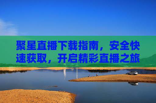 聚星直播下载指南,安全快速获取,开启精彩直播之旅,聚星直播下载指南,安全快速获取,开启精彩直播之旅 聚星直播下载指南,安全快速获取,开启精彩直播之旅,聚星直播下载指南,安全快速获取,开启精彩直播之旅