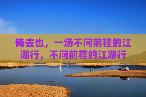 俺去也，一场不问前程的江湖行，不问前程的江湖行