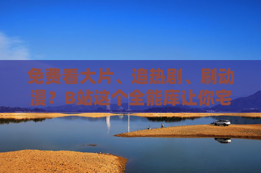 免费看大片、追热剧、刷动漫？B站这个全能库让你宅家也能爽翻天！B站免费全能库，宅家追大片热剧动漫爽翻天！