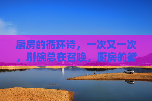 厨房的循环诗，一次又一次，刷碗总在召唤，厨房的循环诗，刷碗的反复召唤